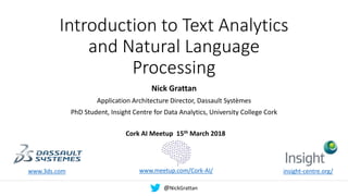 Introduction to Text Analytics
and Natural Language
Processing
Nick Grattan
Application Architecture Director, Dassault Systèmes
PhD Student, Insight Centre for Data Analytics, University College Cork
www.3ds.com insight-centre.org/
Cork AI Meetup 15th March 2018
www.meetup.com/Cork-AI/
@NickGrattan
 