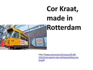 Cor Kraat,
        made in
        Rotterdam


http://www.rijnmond.nl/nieuws/24-09-
2012/tram-gevel-voor-tentoonstelling-cor-
kraat#
 