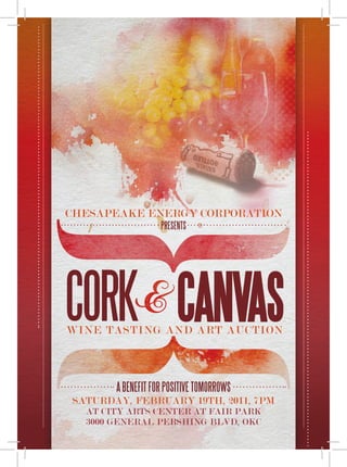 CheSapeake enerGy COrpOratiOn
                   presents




CorK& CANVAS
wine taStinG and art auCtiOn




       A benefit for positive tomorrows
Saturday, February 19th, 2011, 7pm
  at City artS Center at Fair park
  3000 General perShinG blvd, OkC
 