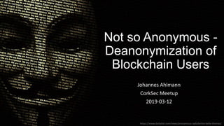 Not so Anonymous -
Deanonymization of
Blockchain Users
Johannes Ahlmann
CorkSec Meetup
2019-03-12
https://www.dailydot.com/news/anonymous-opfullerton-kelly-thomas/
 