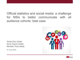 Official statistics and social media: a challenge
for NSIs to better communicate with all
audience cohorts: Istat case
Giulia Peci (Istat)
Anna Tononi (Istat)
Michela Troia (Istat)
27 June 2018
 