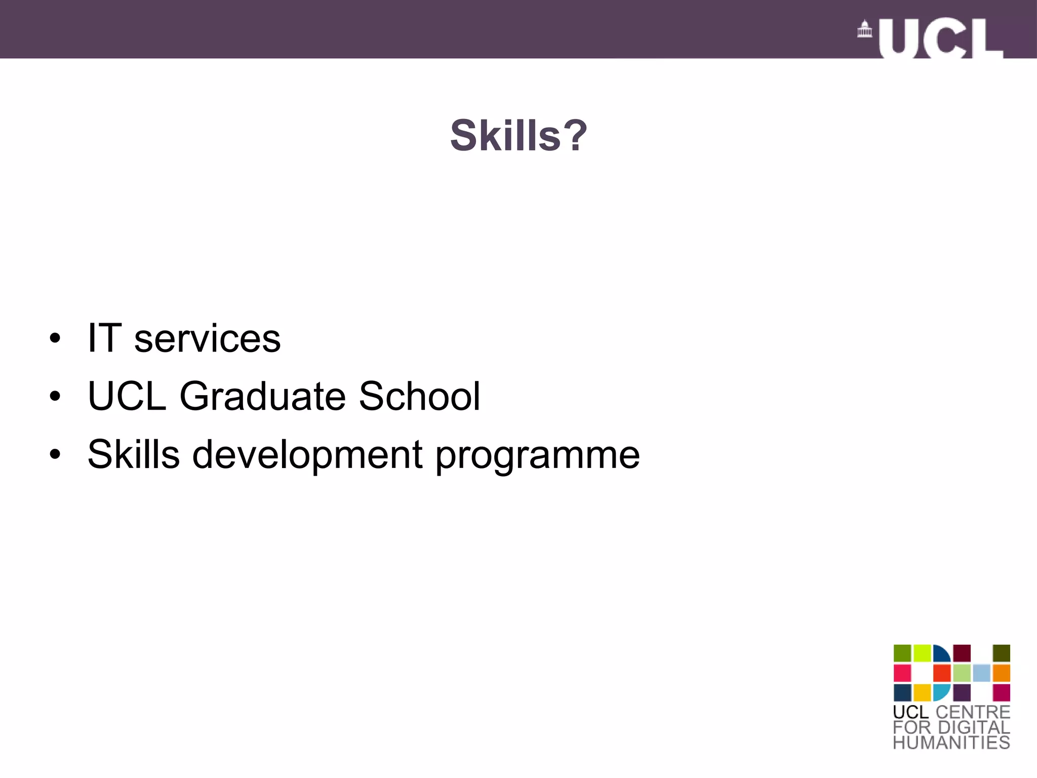 Skills? 
• IT services 
• UCL Graduate School 
• Skills development programme 
 