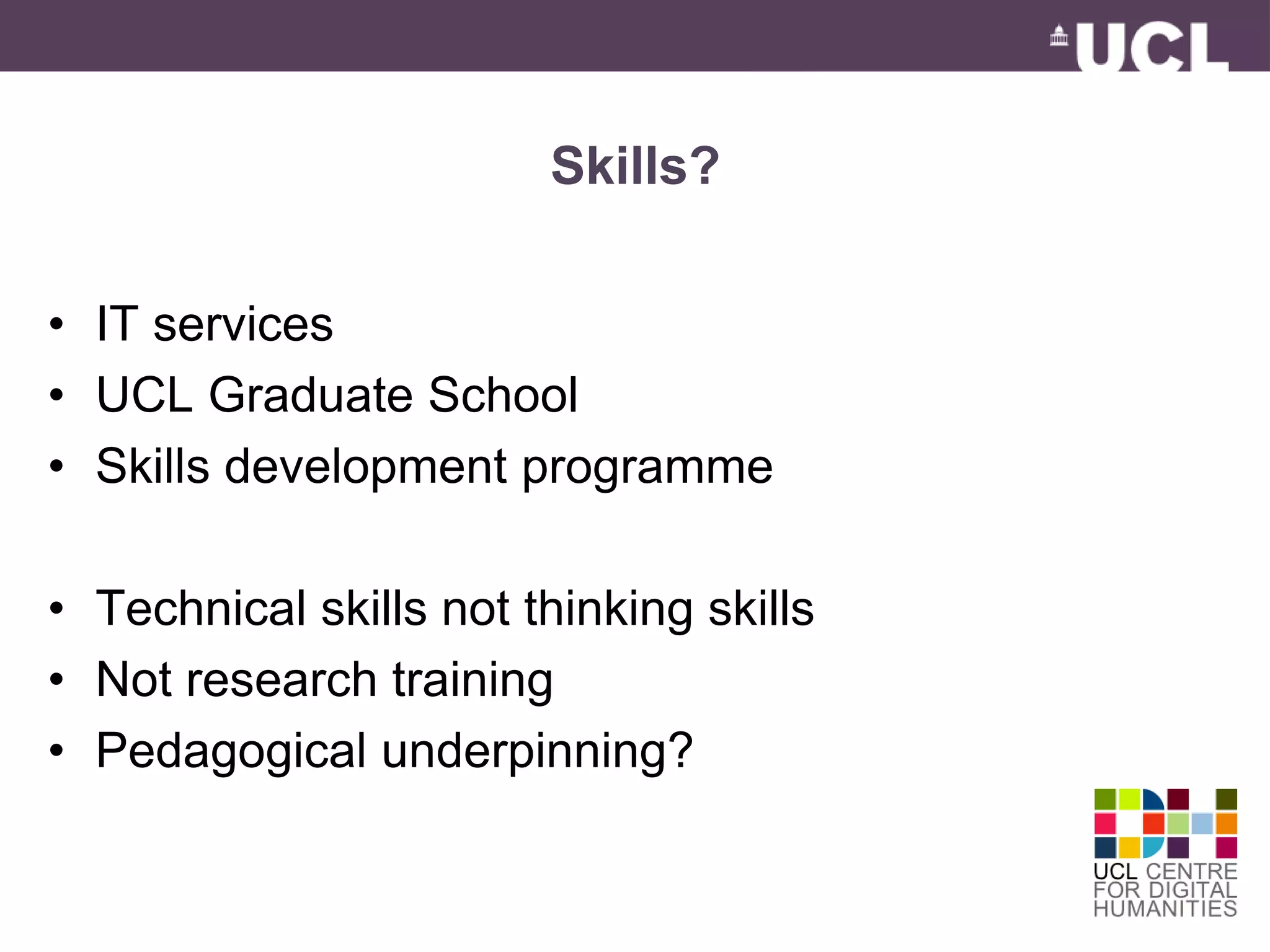 Skills? 
• IT services 
• UCL Graduate School 
• Skills development programme 
• Technical skills not thinking skills 
• Not research training 
• Pedagogical underpinning? 
 