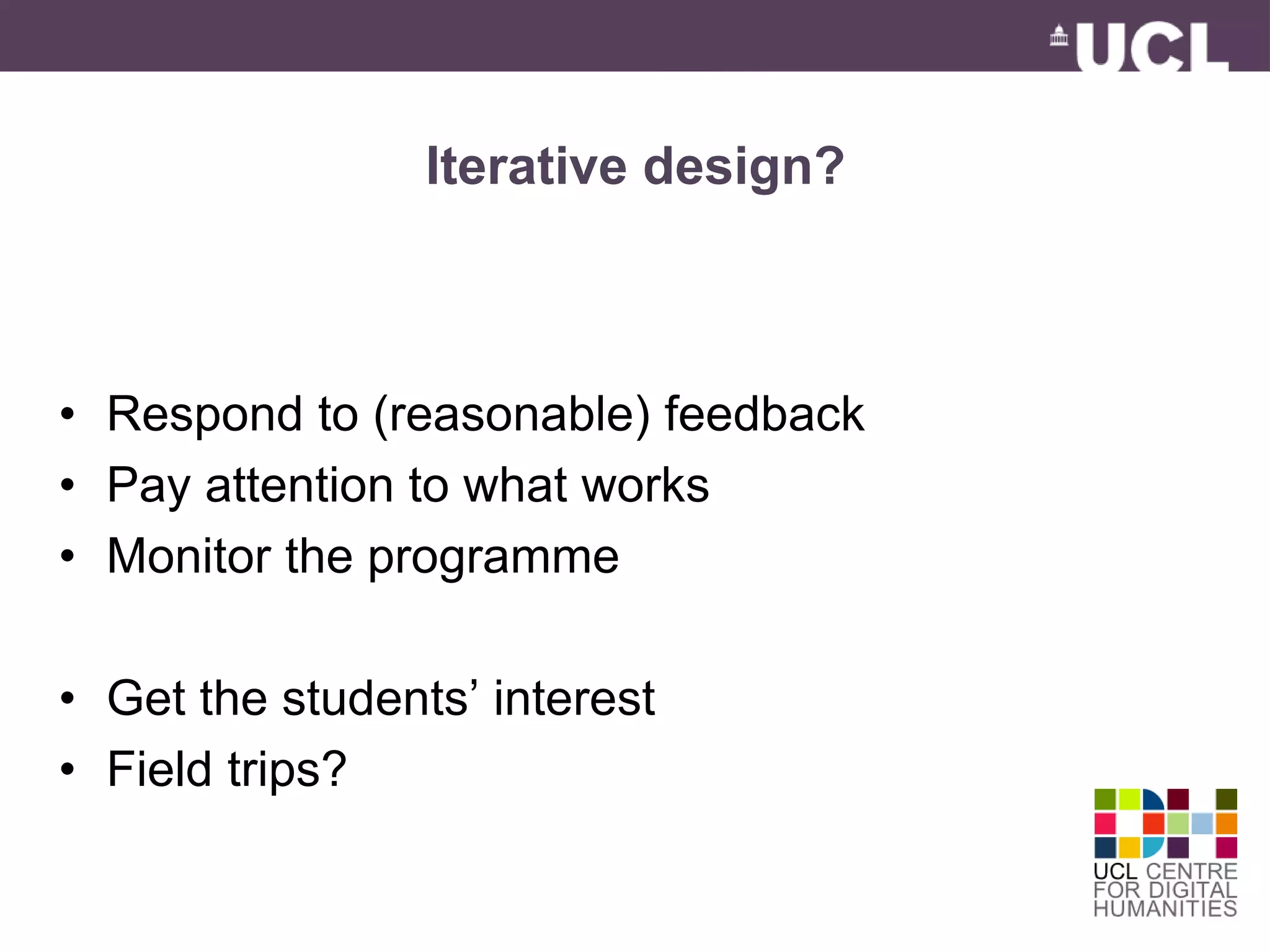 Iterative design? 
• Respond to (reasonable) feedback 
• Pay attention to what works 
• Monitor the programme 
• Get the students’ interest 
• Field trips? 
 