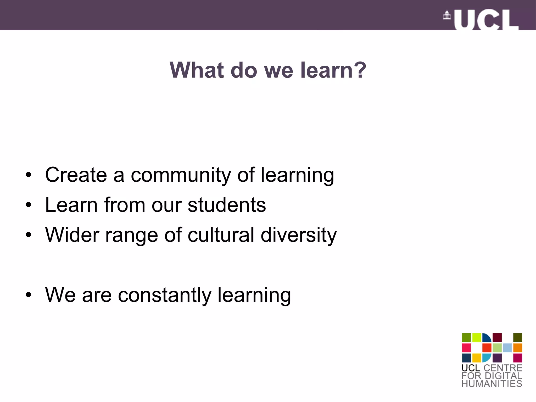What do we learn? 
• Create a community of learning 
• Learn from our students 
• Wider range of cultural diversity 
• We are constantly learning 
 