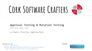 Cork Software Crafters
Follow us on
Twitter: @CorkSwCraft
Meetup: www.meetup.com/Cork-Software-Craftsmanship-Meetup
Slack: softwarecrafters.slack.com/messages/cork
Approval Testing & Mutation Testing
25th June 2019, Cork
by Paulo Clavijo (@pclavijo)
Thanks
 