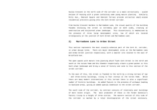 Huxley Crescent on the north side of the corridor is a small attractively – scaled
enclave of housing with a green containing some young mature planting. Similarly
Rilly Ave., Emerald Square and Emerald Terrace provide attractive small-scaled
residential precincts giving onto the Cork Street corridor.
From Huxley Crescent Gardens to Marrowbone Lane, the visual quality of the building
facades enclosing the street is extremely poor on both sides, creating an
unattractive and disjointed urban landscape. This discontinuity is emphasised by
the presence of three large development sites, two of which are located
strategically at the junction of Cork Street and Marrowbone Lane.
2) Marrowbone Lane to Ardee Street
This section represents the most visually-cohesive part of the Cork St. corridor,
in urban design terms. There are major development sites at the Marrowbone Lane
and Ardee Street junction respectively, with a smaller site located to the east of
Brickfield Ave.
The open spaces with mature tree planting which flank Cork Street to the north and
south at the nurses home and Bru Chaomin respectively create a green pocket in this
hard urban landscape and bring a sense of history and calm to this section of the
street corridor.
To the east of this, the street is flanked to the north by a strong terrace of two
- and three-storey buildings, rising to four storeys at the nurses home. While
there are many modern interventions in this terrace there is also a significant
number of historic buildings. An added feature is the presence of archways leading
to backland areas, giving an added spatial dimension to the street corridor.
The south side of the corridor, by contrast consists of relatively poor buildings
of more recent origin. The most prominent of these is the former Donnelly’s
factory rising to a height of three stories. The eastern section of this side of
the corridor is marked by a total disintegration of the street enclosure,
 