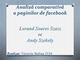 Analiză comparativă
a paginilor de facebook
Lorand Soares Szasz
vc
Andy Szekely
Realizat: Victoria Baltag J134
 