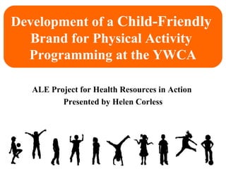 Development of a Child-Friendly
  Brand for Physical Activity
  Programming at the YWCA

   ALE Project for Health Resources in Action
          Presented by Helen Corless
 