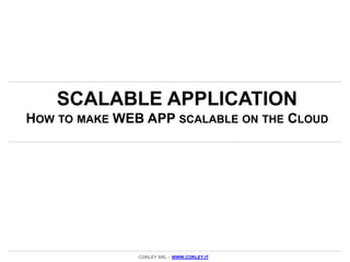 SCALABLE APPLICATION
HOW TO MAKE WEB APP SCALABLE ON THE CLOUD




               CORLEY SRL – WWW.CORLEY.IT
 
