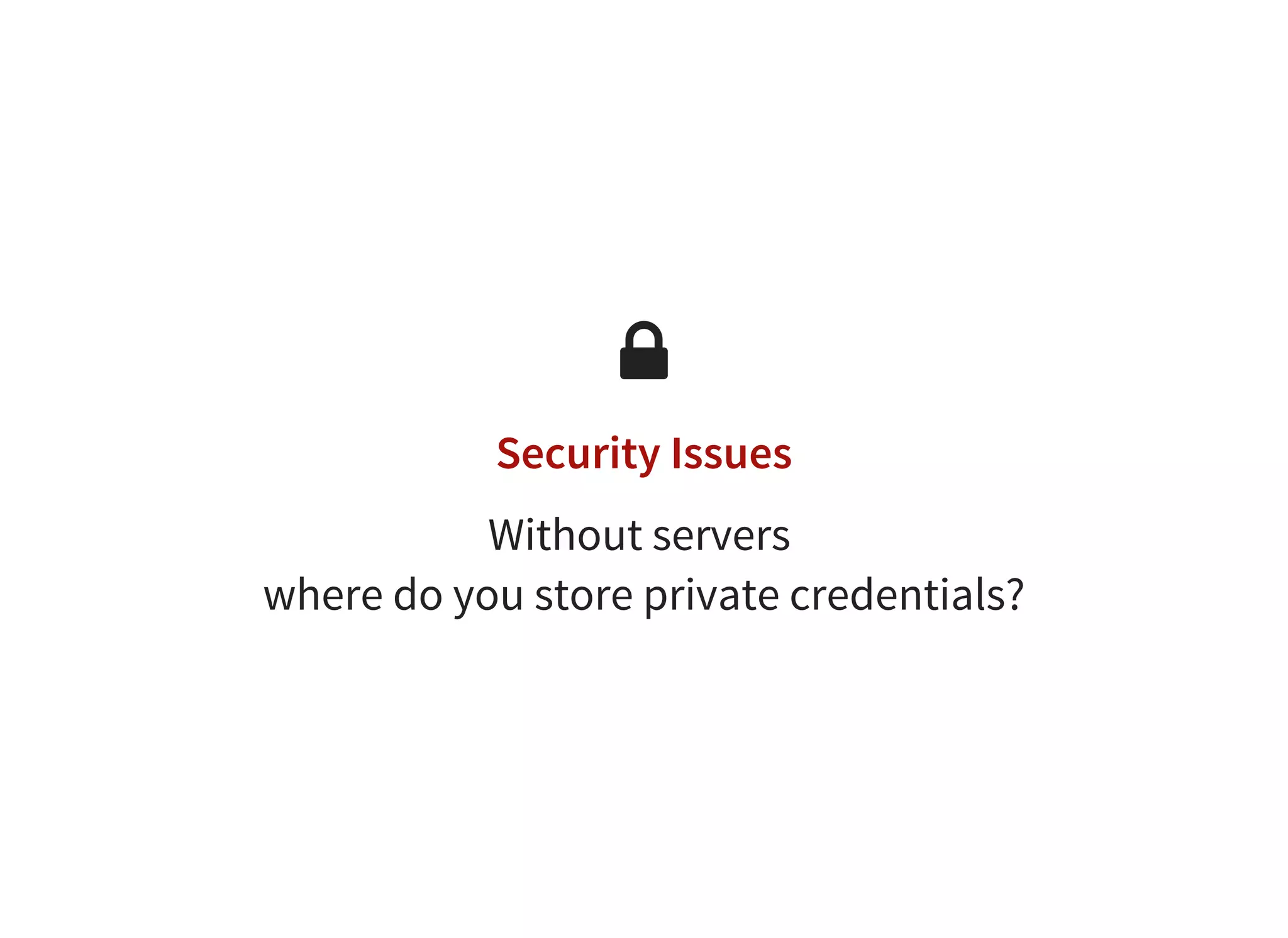 
Security Issues
Without servers
where do you store private credentials?
 