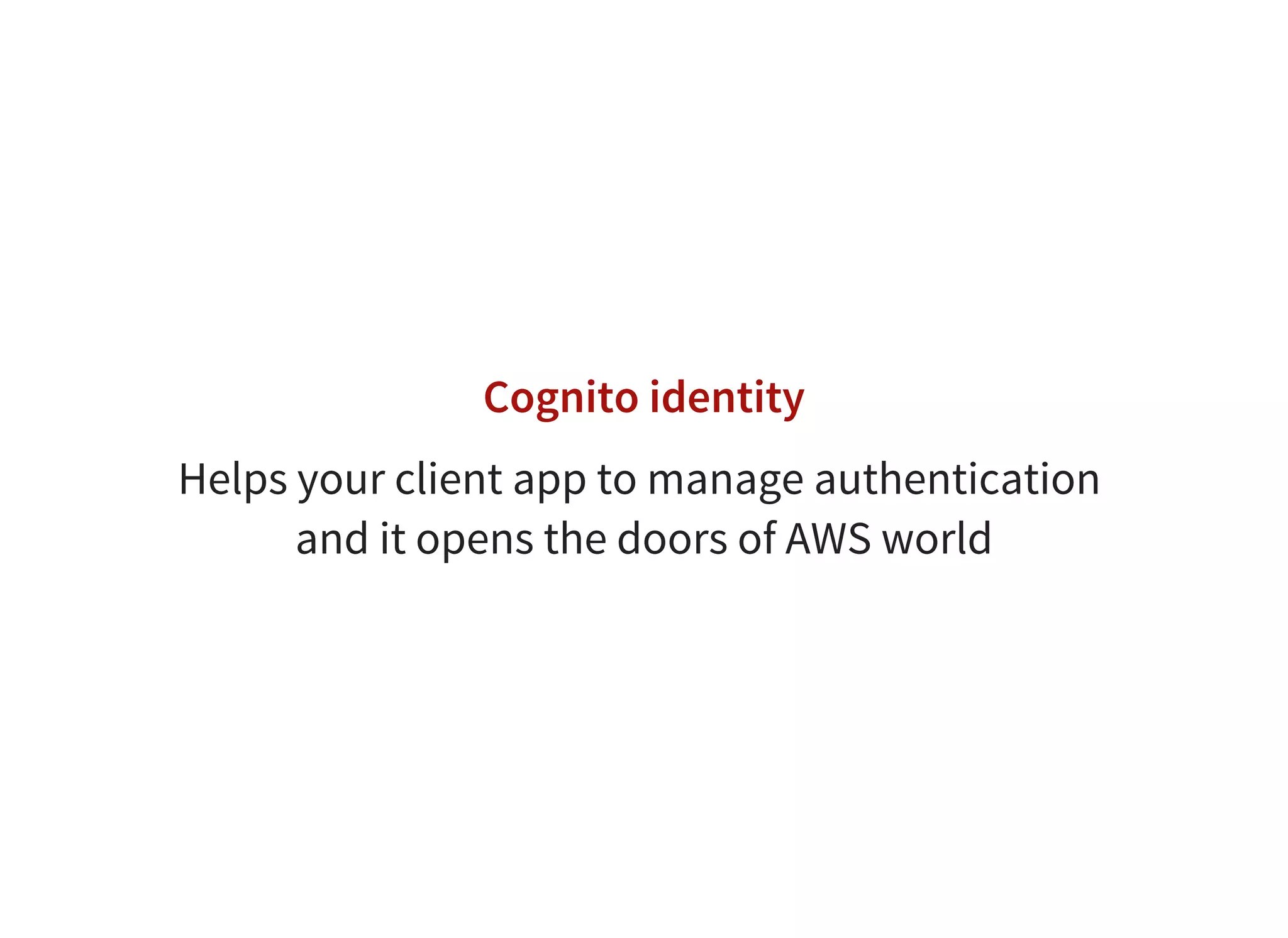 Cognito identity
Helps your client app to manage authentication
and it opens the doors of AWS world
 