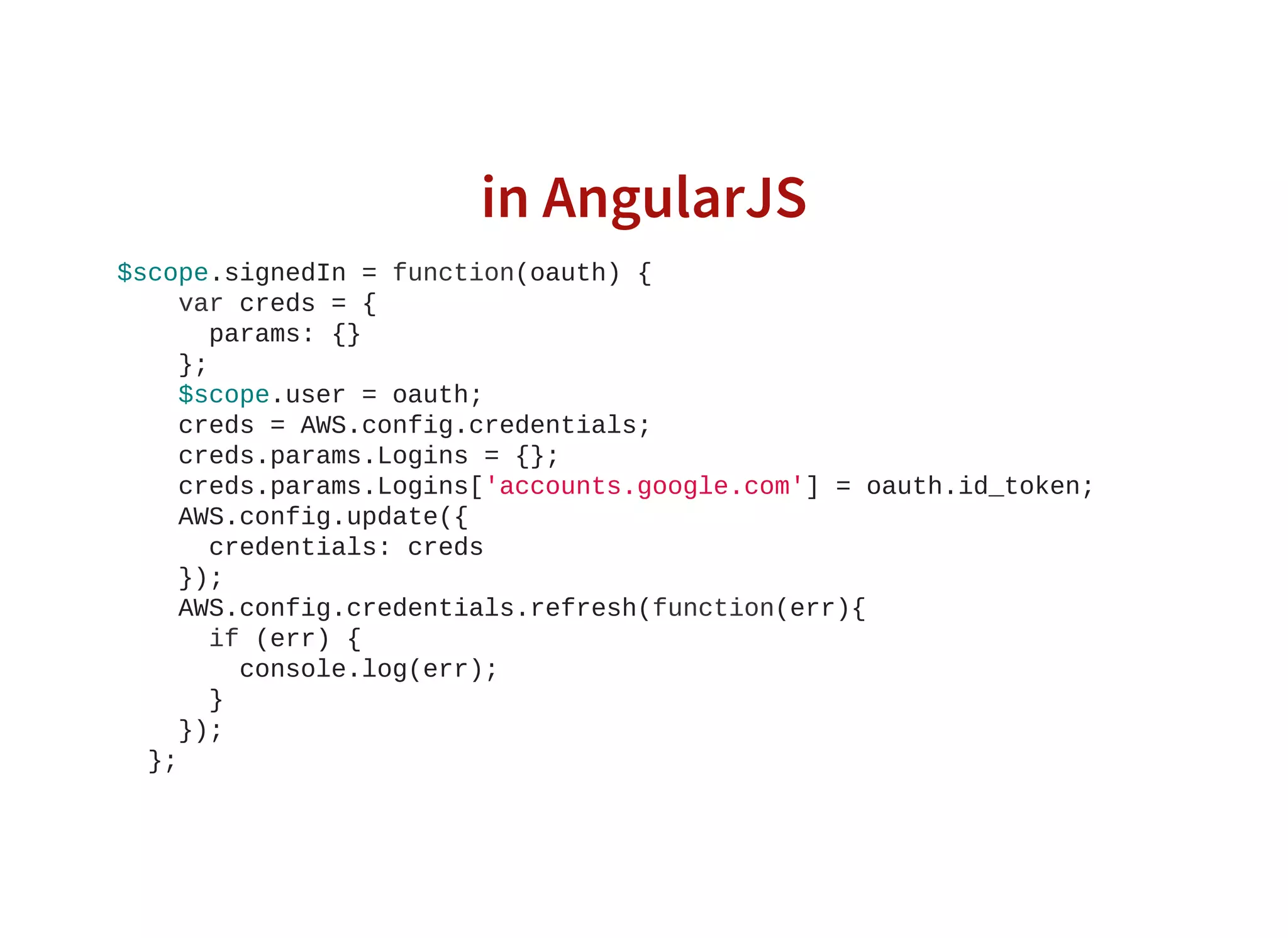 in AngularJS
$scope.signedIn = function(oauth) {
    var creds = {
      params: {}
    };
    $scope.user = oauth;
    creds = AWS.config.credentials;
    creds.params.Logins = {};
    creds.params.Logins['accounts.google.com'] = oauth.id_token;
    AWS.config.update({
      credentials: creds
    });
    AWS.config.credentials.refresh(function(err){
      if (err) {
        console.log(err);
      }
    });
  };
 