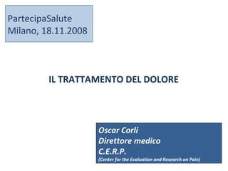 PartecipaSalute Milano, 18.11.2008 IL TRATTAMENTO DEL DOLORE Oscar Corli Direttore medico C.E.R.P. (Center for the Evaluation and Research on Pain)  