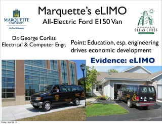 Marquette’s eLIMO
All-Electric Ford E150Van
Dr. George Corliss
Electrical & Computer Engr. Point: Education, esp. engineering
drives economic development
Evidence: eLIMO
Friday, April 26, 13
 
