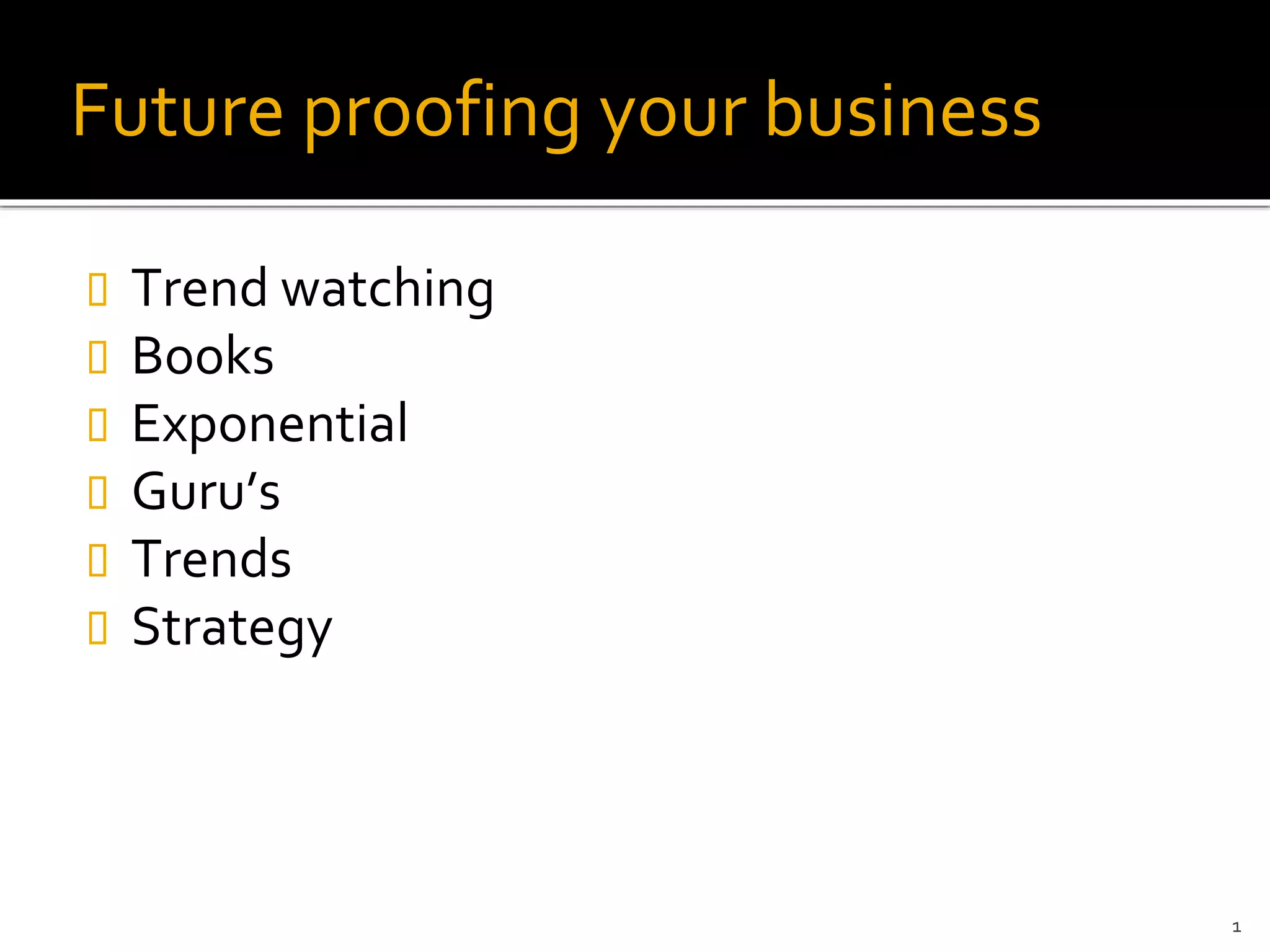 Future proofing your business
Trend watching
Books
Exponential
Guru’s
Trends
Strategy
1