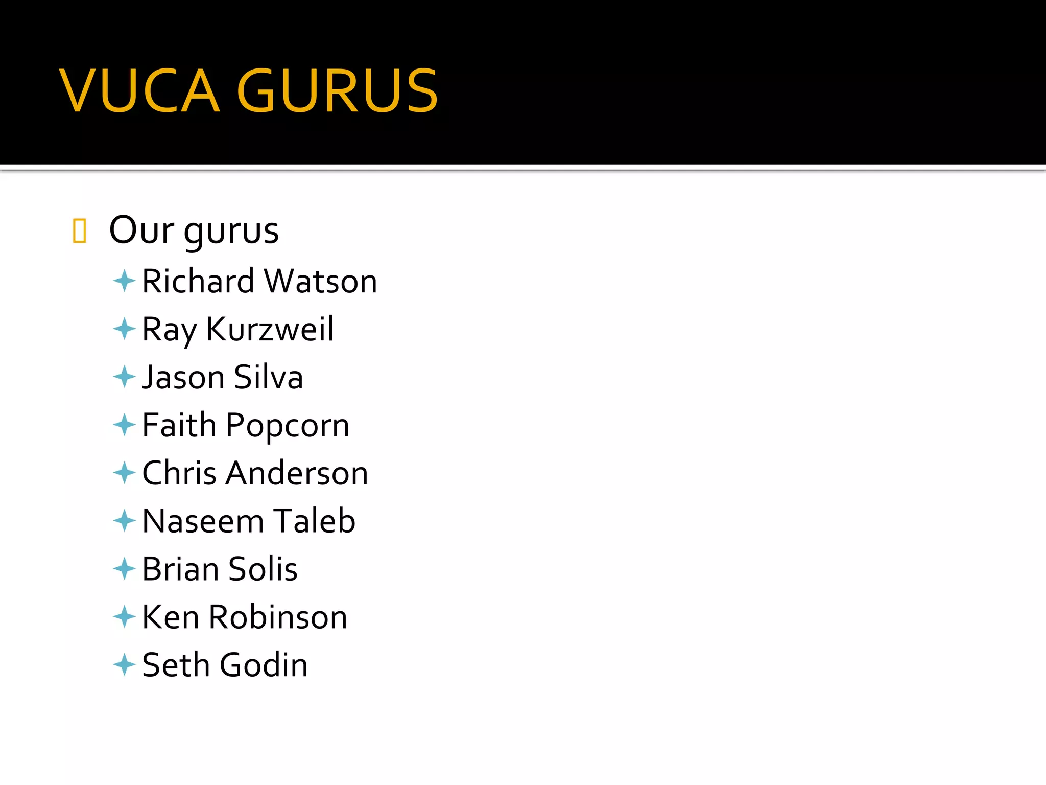 VUCA GURUS
Our gurus
Richard Watson
Ray Kurzweil
Jason Silva
Faith Popcorn
Chris Anderson
Naseem Taleb
Brian Solis
Ken Robinson
Seth Godin