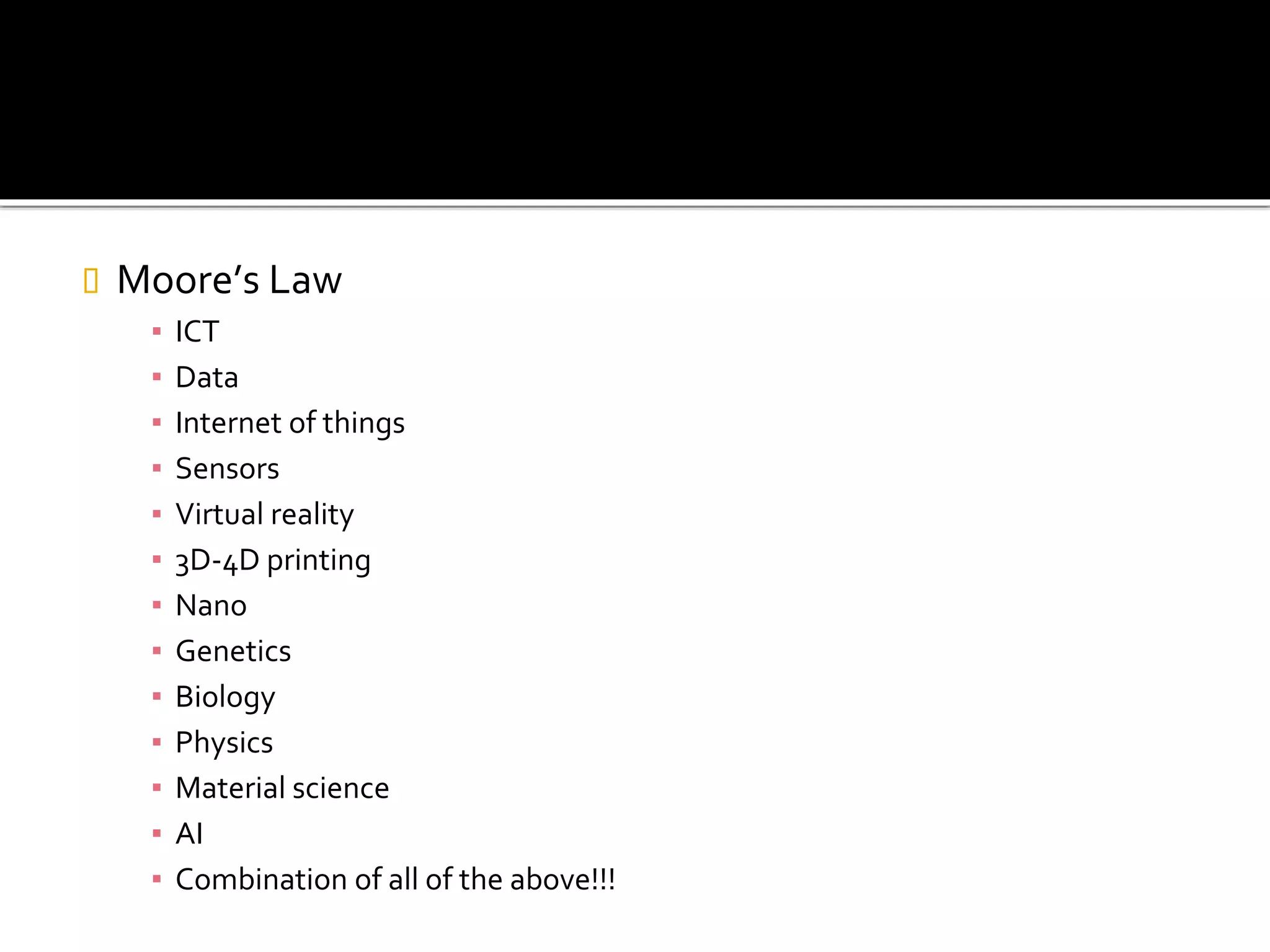  Moore’s Law
▪ ICT
▪ Data
▪ Internet of things
▪ Sensors
▪ Virtual reality
▪ 3D-4D printing
▪ Nano
▪ Genetics
▪ Biology
▪ Physics
▪ Material science
▪ AI
▪ Combination of all of the above!!!