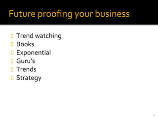 Future proofing your business
 Trend watching
 Books
 Exponential
 Guru’s
 Trends
 Strategy
1
 