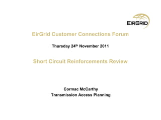 EirGrid Customer Connections Forum
Thursday 24th November 2011
Short Circuit Reinforcements Review
Cormac McCarthy
Transmission Access Planning
 