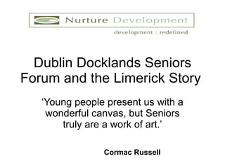 Dublin Docklands Seniors Forum and the Limerick Story  ‘ Young people present us with a wonderful canvas, but Seniors truly are a work of art.’ Cormac Russell 