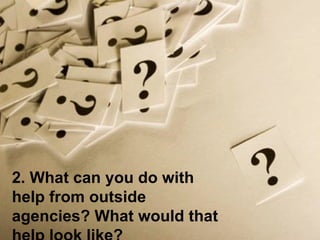 2. What can you do with help from outside agencies? What would that help look like? 