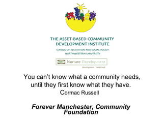 You can’t know what a community needs, until they first know what they have. C ormac Russell   Forever Manchester, Community Foundation 