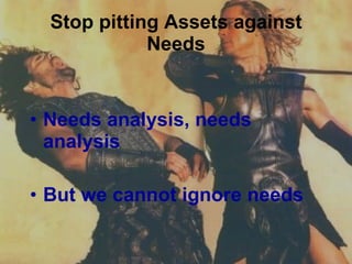Stop pitting Assets against Needs Needs analysis, needs analysis But we cannot ignore needs 