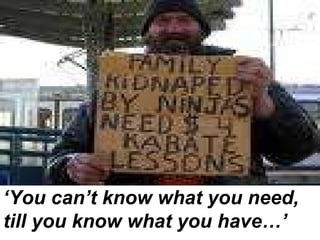 ‘ You can’t know what you need, till you know what you have…’ 