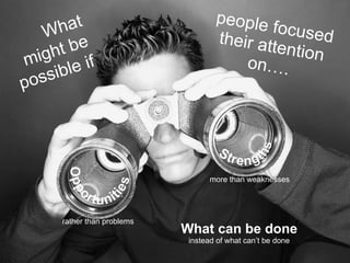 people focused their attention on…. What can be done instead of what can’t be done What might be possible if rather than problems more than weaknesses 