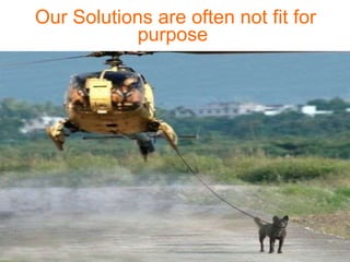 Our Solutions are often not fit for purpose   