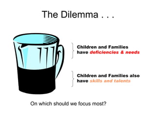The Dilemma . . . Children and Families have   deficiencies & needs Children and Families also have   skills and talents On which should we focus most?  