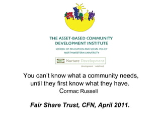 You can’t know what a community needs, until they first know what they have. C ormac Russell   Fair Share Trust, CFN, April 2011. 