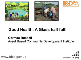 Good Health: A Glass half full! Cormac Russell Asset Based Community Development Institute 