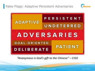 False Flags: Adaptive Persistent Adversaries




                      “Anonymous is God’s gift to the Chinese” – CISO


Akamai Confidential                    Powering a Better Internet       ©2011 Akamai
 