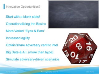 Innovation Opportunities?


Start with a blank slate!

Operationalizing the Basics

More/Varied “Eyes & Ears”

Increased agility

Obtain/share adversary centric intel

Big Data & A.I. (more than hype)

Simulate adversary-driven scenarios


Akamai Confidential         Powering a Better Internet   ©2011 Akamai
 