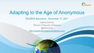 Adapting to the Age of Anonymous
      SOURCE Barcelona - November 17, 2011
                       Joshua Corman
               Director of Security Intelligence
                        @joshcorman
         http://cognitivedissidents.wordpress.com/




                                                     ©2011 Akamai
 