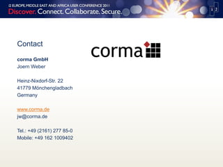 Contact
corma GmbH
Joern Weber
Heinz-Nixdorf-Str. 22
41779 Mönchengladbach
Germany
www.corma.de
jw@corma.de
Tel.: +49 (2161) 277 85-0
Mobile: +49 162 1009402
 