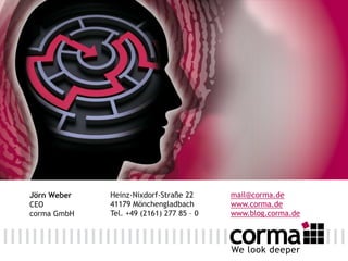 We look deeper
Jörn Weber
CEO
corma GmbH
Heinz-Nixdorf-Straße 22 
41179 Mönchengladbach
Tel. +49 (2161) 277 85 – 0
mail@corma.de
www.corma.de
www.blog.corma.de
 