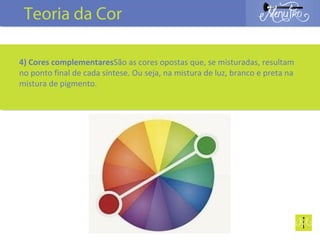 4) Cores complementaresSão as cores opostas que, se misturadas, resultam
no ponto final de cada síntese. Ou seja, na mistura de luz, branco e preta na
mistura de pigmento.
Teoria da Cor
 