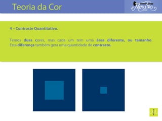 4 – Contraste Quantitativo.
Temos duas cores, mas cada um tem uma área diferente, ou tamanho.
Esta diferença também gera uma quantidade de contraste.
Teoria da Cor
 
