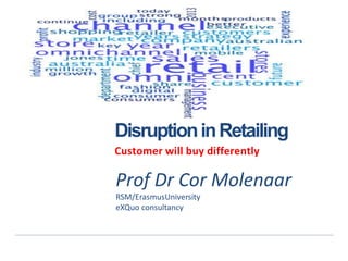 Disruption in Retailing 
Customer will buy differently 
Prof Dr Cor Molenaar 
RSM/ErasmusUniversity 
eXQuo consultancy 
 