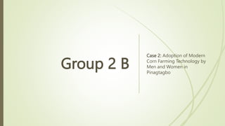 Group 2 B
Case 2: Adoption of Modern
Corn Farming Technology by
Men and Women in
Pinagtagbo
 