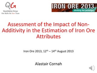Assessment of the Impact of Non-
Additivity in the Estimation of Iron Ore
Attributes
Iron Ore 2013, 12th – 14th August 2013
Alastair Cornah
 