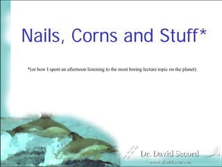 Nails, Corns and Stuff*
*(or how I spent an afternoon listening to the most boring lecture topic on the planet)
 