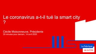 Le coronavirus a-t-il tué la smart city
?
Cécile Maisonneuve, Présidente
30 minutes pour demain, 14 avril 2020
 