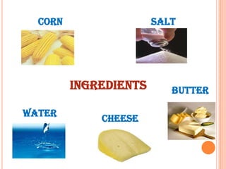 CORN

SALT

INGREDIENTS
WATER

CHEESE

BUTTER

 