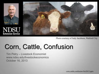 Photo courtesy of Judy Jacobson, Watford City

Corn, Cattle, Confusion
Tim Petry – Livestock Economist
www.ndsu.edu/livestockeconomics
October 16, 2013

corn,cattle,confusion-Oct2013.pptx

 