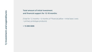 1)Investmentandexpenditures
Total amount of initial investment
and financial support for 12-18 months:
(Total for 12 months + 6 months of "financial pillow + initial basic costs
+ primary prototype products)
= 15000000$
 
