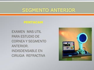 PENTACAM
EXAMEN MAS UTIL
PARA ESTUDIO DE
CORNEA Y SEGMENTO
ANTERIOR.
INDISDENSABLE EN
CIRUGIA REFRACTIVA
 